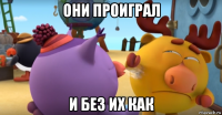 они проиграл и без их как