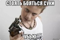 стоять бояться суки убью