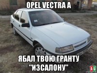 opel vectra a ябал твою гранту "изсалону"