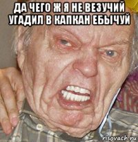 да чего ж я не везучий угадил в капкан ебычуй 