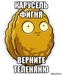 карусель фигня верните теленяню