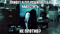 привет я тут решила тебя навестить не против?