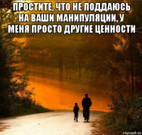 простите, что не поддаюсь на ваши манипуляции, у меня просто другие ценности 