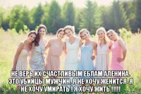  не верь их счастливым еблам аленина. это убийцы мужчин. я не хочу женится .я не хочу умирать ! я хочу жить !!!!!
