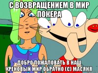 c возвращением в мир покера добро пожаловать в наш хреновый мир обратно (с) масяня