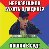 не разрешили бухать в падике? пошли в суд!