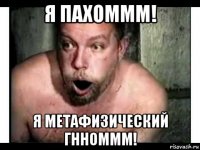 я пахоммм! я метафизический гнноммм!