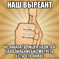 наш выреант не заказать пицу,а ходить к халодильнику и смотреть есть что-новое