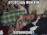 отсосешь мой хуй охранишка?