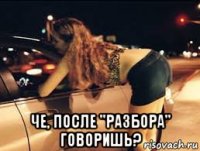  че, после "разбора" говоришь?