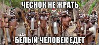 чеснок не жрать белый человек едет