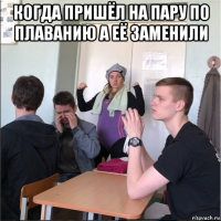когда пришёл на пару по плаванию а её заменили 