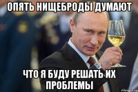 опять нищеброды думают что я буду решать их проблемы