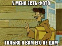 у меня есть фото только я вам его не дам