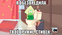 я обезвредила твоё оружие, стивен...