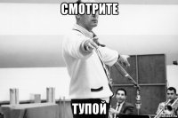смотрите тупой