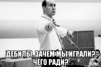  дебилы. зачем мы играли? чего ради?