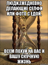 люди,ежедневно делающие селфи или фото с едой, всем похуй на вас и вашу скучную жизнь