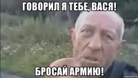 говорил я тебе, вася! бросай армию!