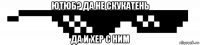 ютюб? да не скукатень да и хер с ним