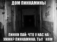 дом пинкамины пинки пай: что у нас на ужин? пинкамина: ты! * ням*