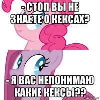 - стоп вы не знаете о кексах? - я вас непонимаю какие кексы??