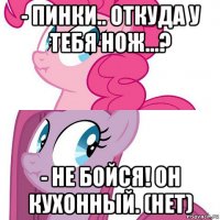 - пинки.. откуда у тебя нож...? - не бойся! он кухонный. (нет)