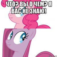 что? вы о чем? я вас не знаю! 