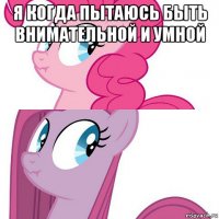 я когда пытаюсь быть внимательной и умной 
