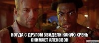  когда с другом увидели какую хрень снимает алексвэн