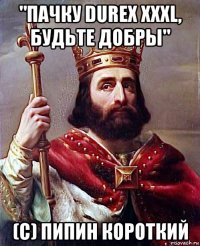 "пачку durex xxxl, будьте добры" (c) пипин короткий