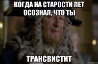 когда на старости лет осознал, что ты трансвистит