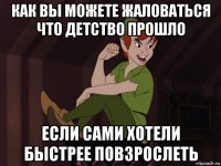как вы можете жаловаться что детство прошло если сами хотели быстрее повзрослеть