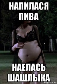 напилася пива наелась шашлыка