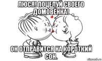 люся! поцелуй своего домовёнка! он отправится на короткий сон.