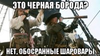 это черная борода? нет, обосранные шаровары