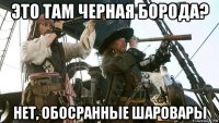 это там черная борода? нет, обосранные шаровары