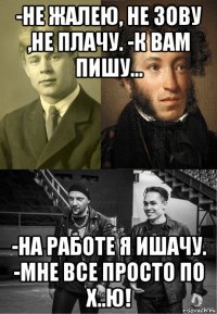 -не жалею, не зову ,не плачу. -к вам пишу... -на работе я ишачу. -мне все просто по х..ю!