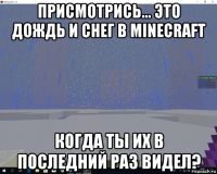 присмотрись... это дождь и снег в minecraft когда ты их в последний раз видел?