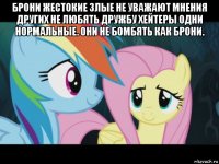 брони жестокие злые не уважают мнения других не любять дружбу хейтеры одни нормальные. они не бомбять как брони. 