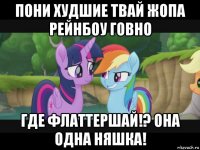 пони худшие твай жопа рейнбоу говно где флаттершай!? она одна няшка!