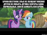 брони жестокие злые не уважают мнения других не любять дружбу хейтеры одни нормальные. они не бомбять как брони. 