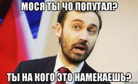 мося ты чо попутал? ты на кого это намекаешь?