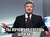  ты почему не сосешь шлюха?