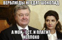 верблюды не едят шоколад а мой - ест. и платит неплохо