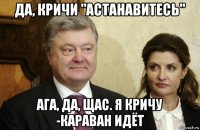 да, кричи "астанавитесь" ага, да, щас. я кричу -караван идёт