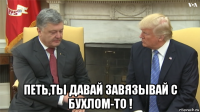  петь,ты давай завязывай с бухлом-то !