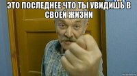 это последнее что ты увидишь в своей жизни 