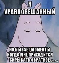я уравновешанный но бывает моменты когда мне приходится скрывать обратное