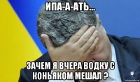 ипа-а-ать... зачем я вчера водку с коньяком мешал ?